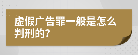 虚假广告罪一般是怎么判刑的？