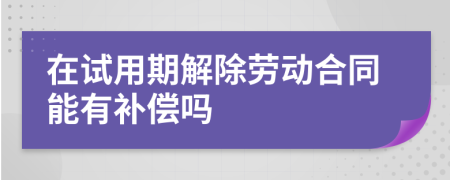 在试用期解除劳动合同能有补偿吗