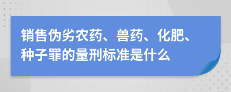 销售伪劣农药、兽药、化肥、种子罪的量刑标准是什么