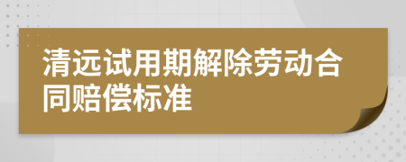 清远试用期解除劳动合同赔偿标准