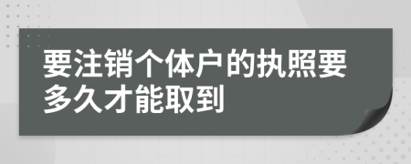 要注销个体户的执照要多久才能取到