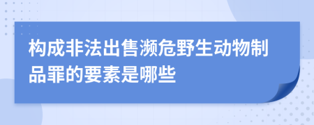 构成非法出售濒危野生动物制品罪的要素是哪些