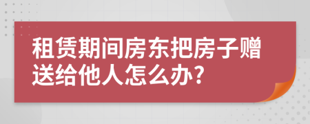 租赁期间房东把房子赠送给他人怎么办?