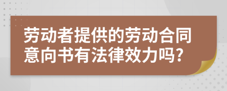 劳动者提供的劳动合同意向书有法律效力吗?