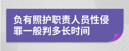 负有照护职责人员性侵罪一般判多长时间