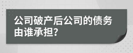 公司破产后公司的债务由谁承担？