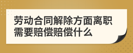 劳动合同解除方面离职需要赔偿赔偿什么