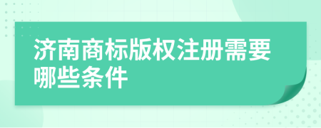 济南商标版权注册需要哪些条件