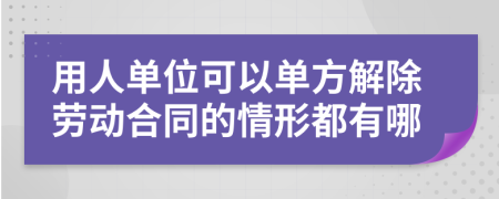 用人单位可以单方解除劳动合同的情形都有哪