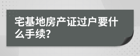 宅基地房产证过户要什么手续？