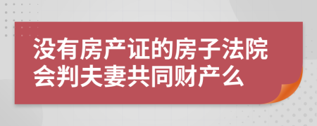 没有房产证的房子法院会判夫妻共同财产么