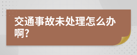 交通事故未处理怎么办啊?