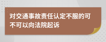 对交通事故责任认定不服的可不可以向法院起诉