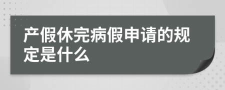 产假休完病假申请的规定是什么