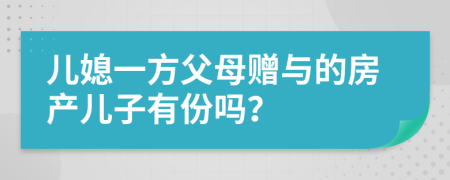 儿媳一方父母赠与的房产儿子有份吗？