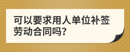 可以要求用人单位补签劳动合同吗？