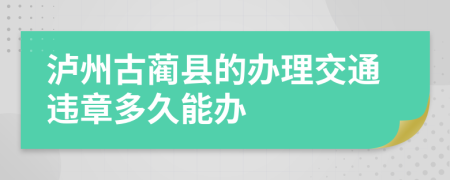 泸州古蔺县的办理交通违章多久能办