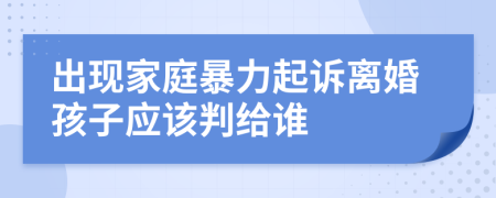 出现家庭暴力起诉离婚孩子应该判给谁