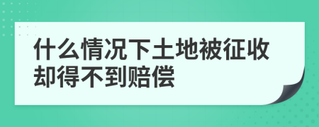 什么情况下土地被征收却得不到赔偿