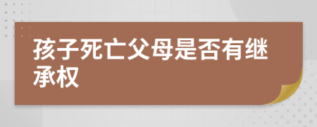 孩子死亡父母是否有继承权