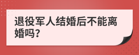 退役军人结婚后不能离婚吗？