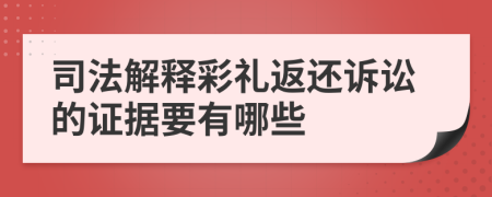 司法解释彩礼返还诉讼的证据要有哪些