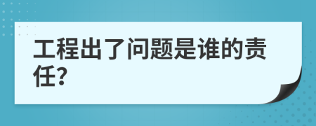 工程出了问题是谁的责任？