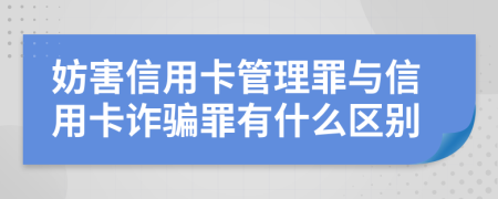 妨害信用卡管理罪与信用卡诈骗罪有什么区别