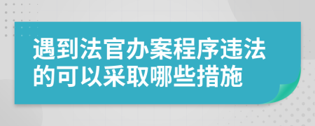 遇到法官办案程序违法的可以采取哪些措施