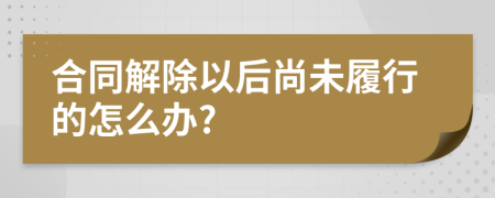 合同解除以后尚未履行的怎么办?