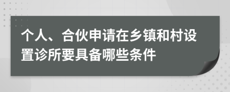 个人、合伙申请在乡镇和村设置诊所要具备哪些条件