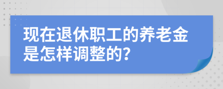 现在退休职工的养老金是怎样调整的？