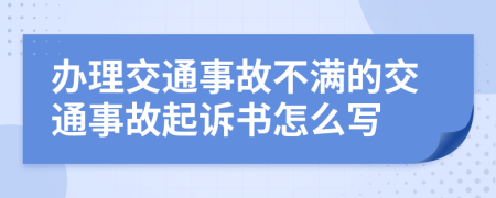 办理交通事故不满的交通事故起诉书怎么写