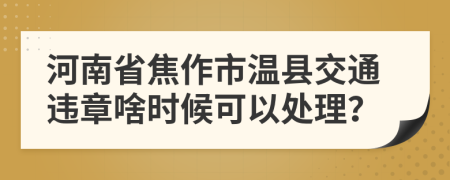 河南省焦作市温县交通违章啥时候可以处理？