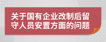 关于国有企业改制后留守人员安置方面的问题