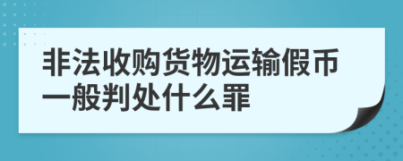 非法收购货物运输假币一般判处什么罪