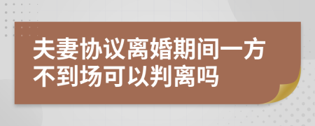 夫妻协议离婚期间一方不到场可以判离吗