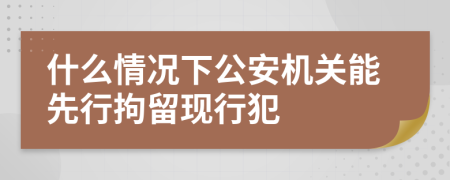 什么情况下公安机关能先行拘留现行犯