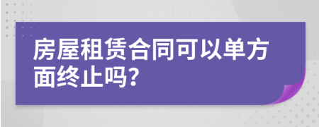 房屋租赁合同可以单方面终止吗？