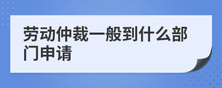 劳动仲裁一般到什么部门申请