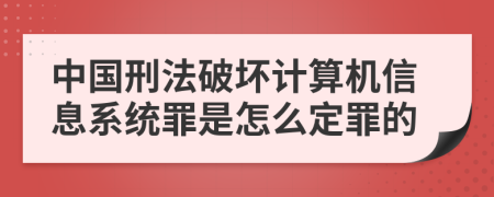 中国刑法破坏计算机信息系统罪是怎么定罪的