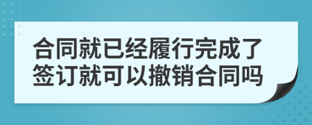 合同就已经履行完成了签订就可以撤销合同吗