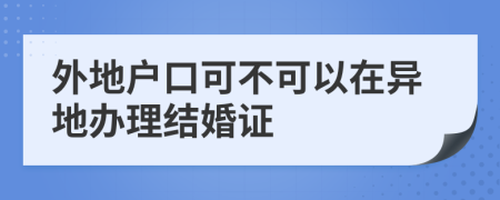 外地户口可不可以在异地办理结婚证