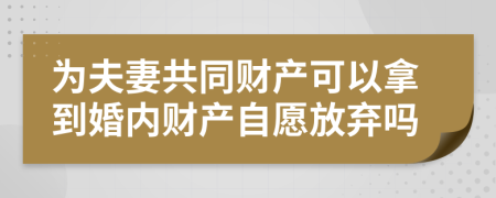 为夫妻共同财产可以拿到婚内财产自愿放弃吗