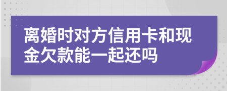 离婚时对方信用卡和现金欠款能一起还吗