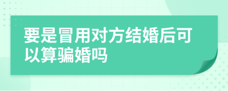 要是冒用对方结婚后可以算骗婚吗