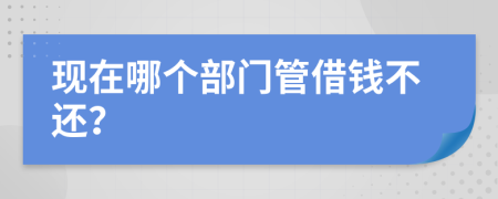 现在哪个部门管借钱不还？