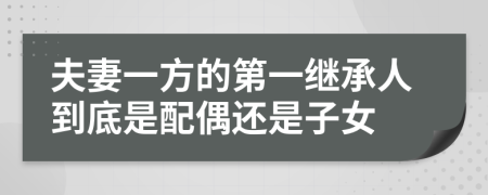 夫妻一方的第一继承人到底是配偶还是子女