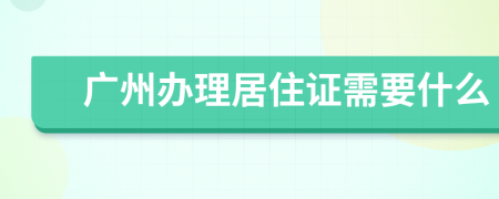 广州办理居住证需要什么