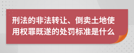 刑法的非法转让、倒卖土地使用权罪既遂的处罚标准是什么